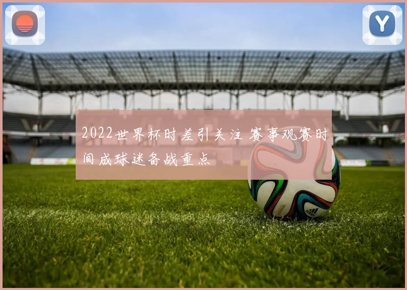 2022世界杯时差引关注 赛事观赛时间成球迷备战重点