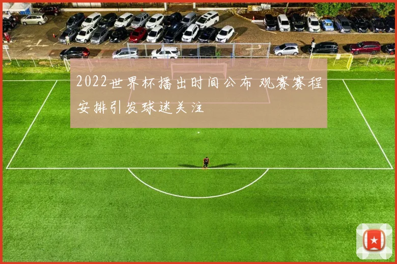 2022世界杯播出时间公布 观赛赛程安排引发球迷关注