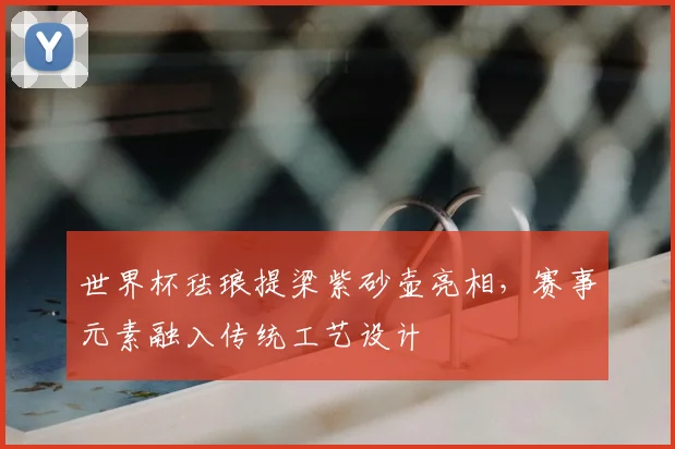 世界杯珐琅提梁紫砂壶亮相,赛事元素融入传统工艺设计