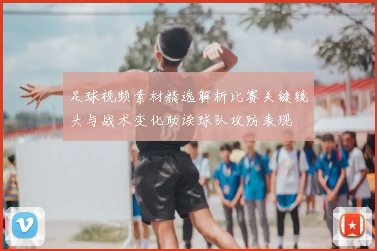 足球视频素材精选解析比赛关键镜头与战术变化助读球队攻防表现