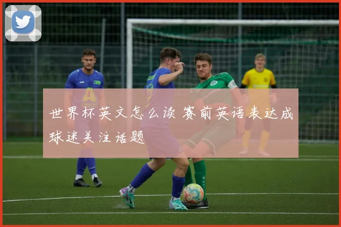 世界杯英文怎么读 赛前英语表达成球迷关注话题