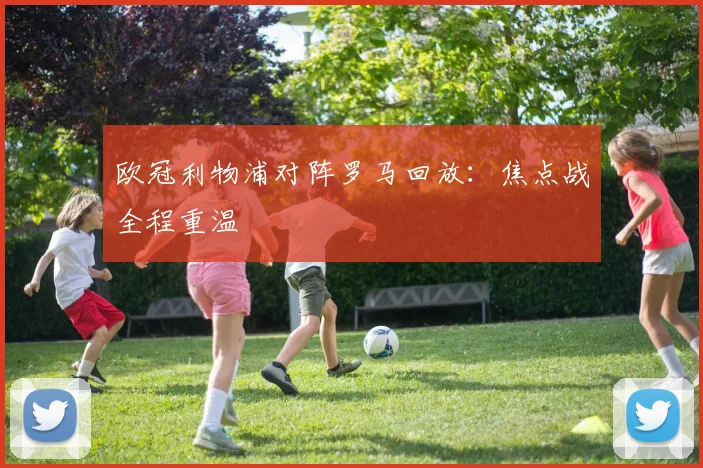 欧冠利物浦对阵罗马回放:焦点战全程重温