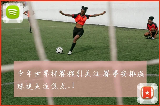 今年世界杯赛程引关注 赛事安排成球迷关注焦点_1