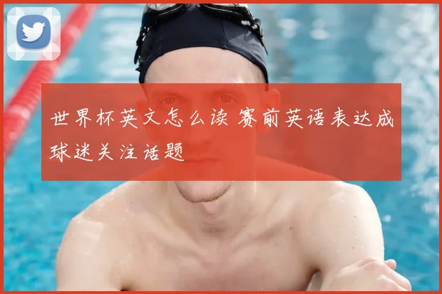 世界杯英文怎么读 赛前英语表达成球迷关注话题