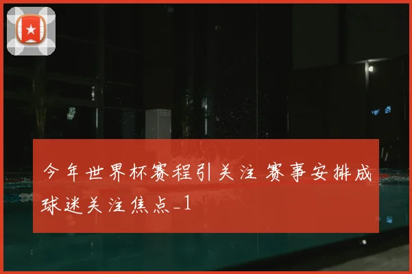 今年世界杯赛程引关注 赛事安排成球迷关注焦点_1