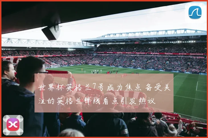世界杯英格兰7号成为焦点 备受关注的英格兰锋线看点引发热议