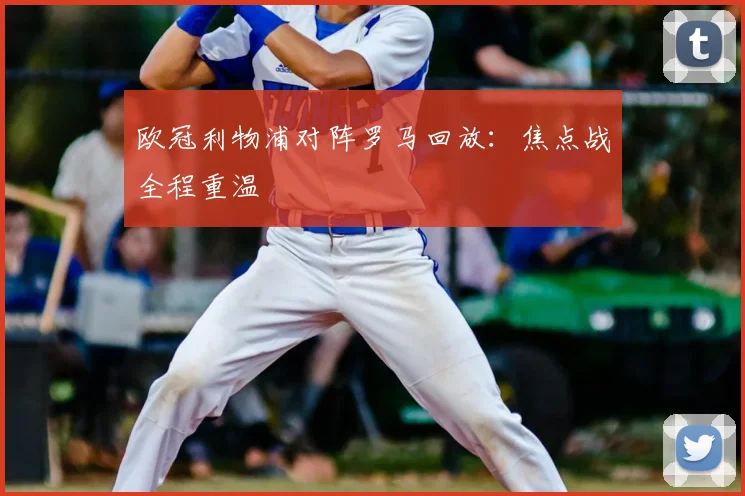 欧冠利物浦对阵罗马回放:焦点战全程重温