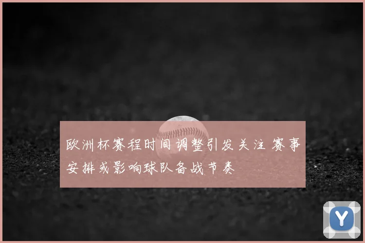 欧洲杯赛程时间调整引发关注 赛事安排或影响球队备战节奏