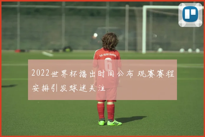 2022世界杯播出时间公布 观赛赛程安排引发球迷关注
